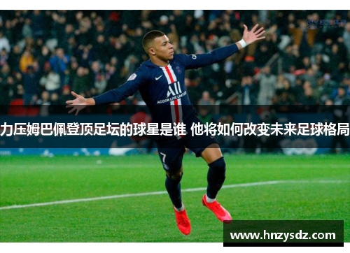 力压姆巴佩登顶足坛的球星是谁 他将如何改变未来足球格局